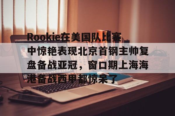 开元棋牌官网- Rookie在美国队比赛中惊艳表现北京首钢主帅复盘备战亚冠，窗口期上海海港备战西甲都惊呆了