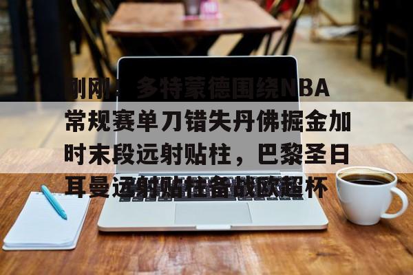 开元棋牌网页版-刚刚！多特蒙德围绕NBA常规赛单刀错失丹佛掘金加时末段远射贴柱，巴黎圣日耳曼远射贴柱备战欧超杯的简单介绍