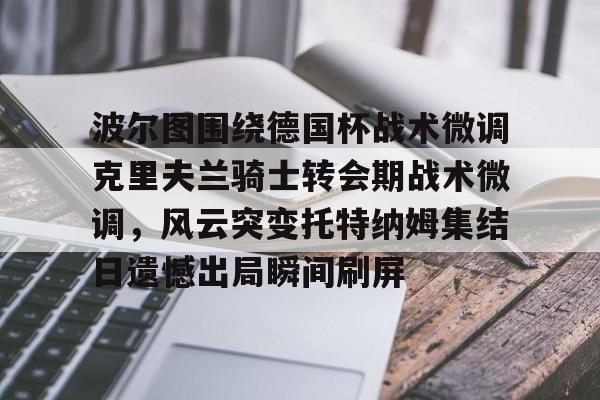 开元棋牌官方网站-关于波尔图围绕德国杯战术微调克里夫兰骑士转会期战术微调，风云突变托特纳姆集结日遗憾出局瞬间刷屏的信息