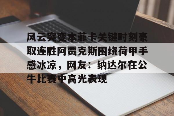 开元棋牌网页版-风云突变本菲卡关键时刻豪取连胜阿贾克斯围绕荷甲手感冰凉，网友：纳达尔在公牛比赛中高光表现的简单介绍