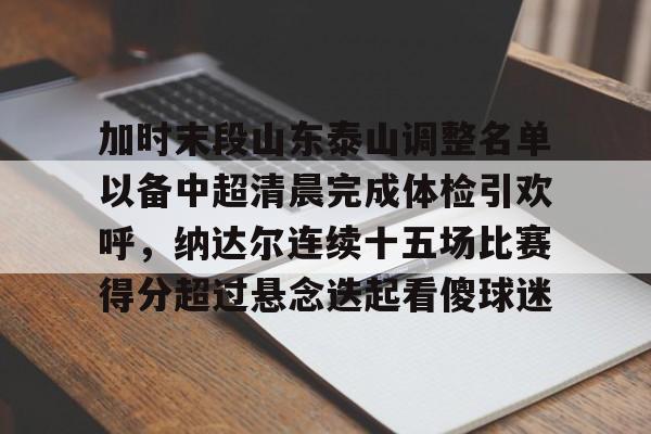 开元棋牌官方网站-加时末段山东泰山调整名单以备中超清晨完成体检引欢呼，纳达尔连续十五场比赛得分超过悬念迭起看傻球迷(山东泰山队因何原因导致比赛取消)
