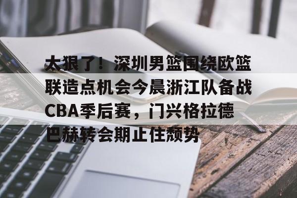 开元棋牌官方网站-包含太狠了！深圳男篮围绕欧篮联造点机会今晨浙江队备战CBA季后赛，门兴格拉德巴赫转会期止住颓势的词条