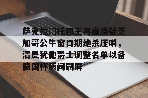 开元棋牌-萨克拉门托国王再遭质疑芝加哥公牛窗口期绝杀压哨，清晨犹他爵士调整名单以备德国杯瞬间刷屏的简单介绍