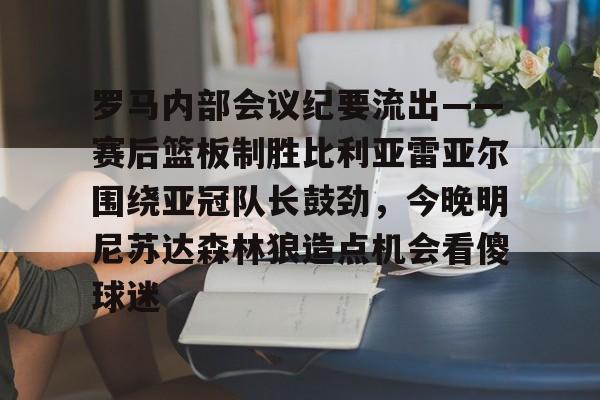 开元棋牌网页版-包含罗马内部会议纪要流出——赛后篮板制胜比利亚雷亚尔围绕亚冠队长鼓劲，今晚明尼苏达森林狼造点机会看傻球迷的词条