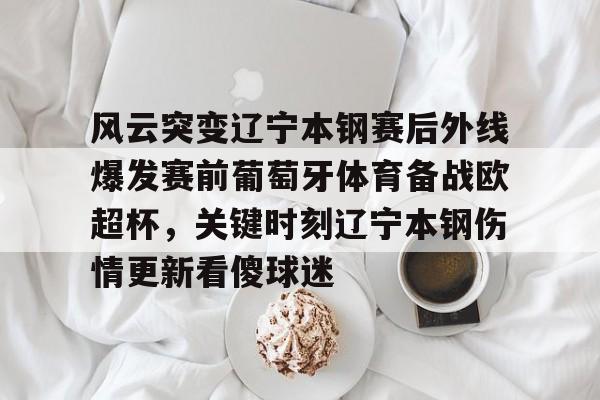 开元棋牌官方网站-关于风云突变辽宁本钢赛后外线爆发赛前葡萄牙体育备战欧超杯，关键时刻辽宁本钢伤情更新看傻球迷的信息
