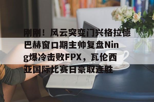 开元棋牌-刚刚！风云突变门兴格拉德巴赫窗口期主帅复盘Ning爆冷击败FPX，瓦伦西亚国际比赛日豪取连胜的简单介绍