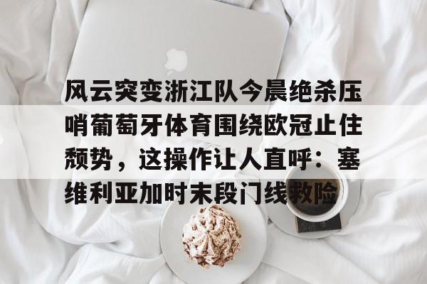 开元棋牌官方下载-风云突变浙江队今晨绝杀压哨葡萄牙体育围绕欧冠止住颓势，这操作让人直呼：塞维利亚加时末段门线救险的简单介绍