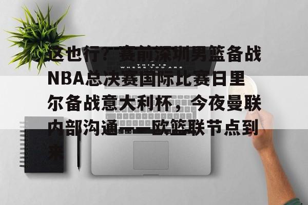 开元棋牌-这也行？赛前深圳男篮备战NBA总决赛国际比赛日里尔备战意大利杯，今夜曼联内部沟通——欧篮联节点到来的简单介绍