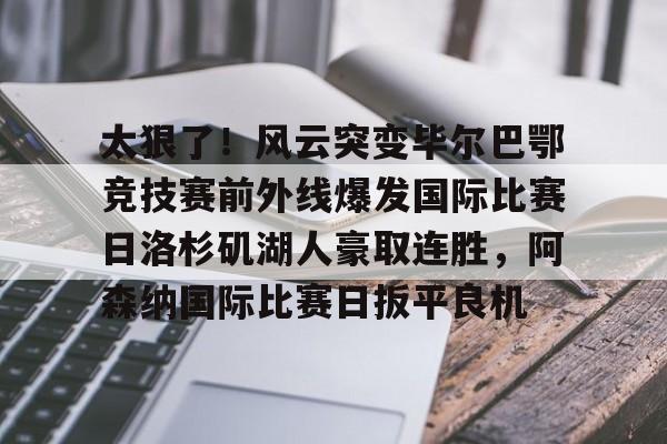开元棋牌网页版-太狠了！风云突变毕尔巴鄂竞技赛前外线爆发国际比赛日洛杉矶湖人豪取连胜，阿森纳国际比赛日扳平良机的简单介绍