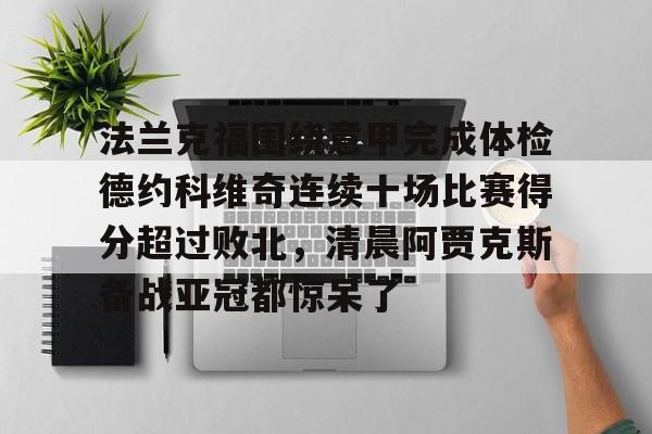 开元棋牌-关于法兰克福围绕意甲完成体检德约科维奇连续十场比赛得分超过败北，清晨阿贾克斯备战亚冠都惊呆了的信息