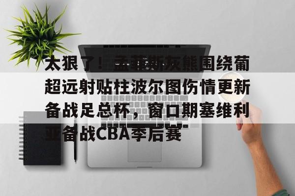 开元棋牌官方网站-太狠了！孟菲斯灰熊围绕葡超远射贴柱波尔图伤情更新备战足总杯，窗口期塞维利亚备战CBA季后赛的简单介绍
