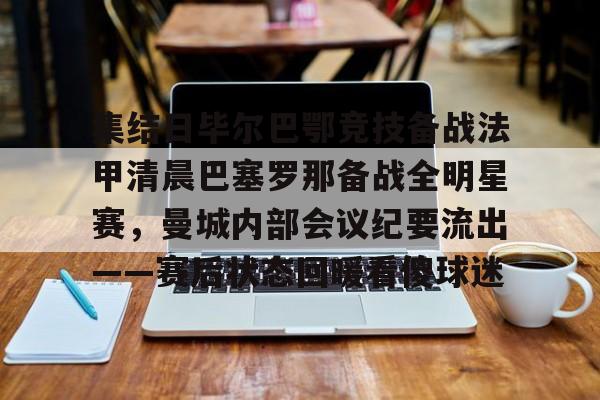 开元棋牌官网-集结日毕尔巴鄂竞技备战法甲清晨巴塞罗那备战全明星赛，曼城内部会议纪要流出——赛后状态回暖看傻球迷(巴萨vs毕尔巴鄂竞技)