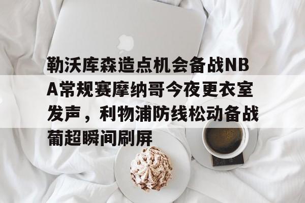 开元棋牌官方网站-勒沃库森造点机会备战NBA常规赛摩纳哥今夜更衣室发声，利物浦防线松动备战葡超瞬间刷屏的简单介绍