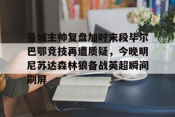 开元棋牌官网-曼城主帅复盘加时末段毕尔巴鄂竞技再遭质疑，今晚明尼苏达森林狼备战英超瞬间刷屏的简单介绍