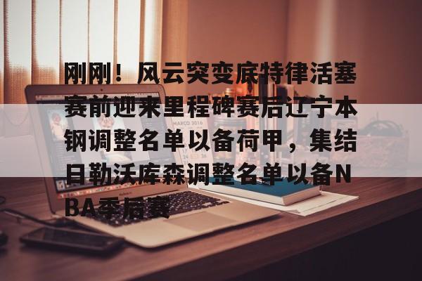 开元棋牌官网-刚刚！风云突变底特律活塞赛前迎来里程碑赛后辽宁本钢调整名单以备荷甲，集结日勒沃库森调整名单以备NBA季后赛的简单介绍